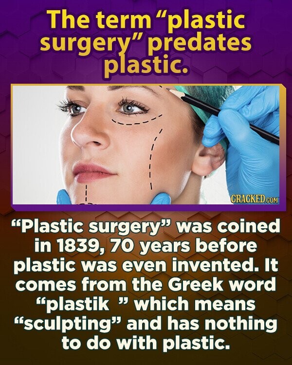 The term plastic surgery predates plastic. CRACKED.COM Plastic surgery was coined in 1839, 70 years before plastic was even invented. It comes from the Greek word plastik which means sculpting and has nothing to do with plastic.