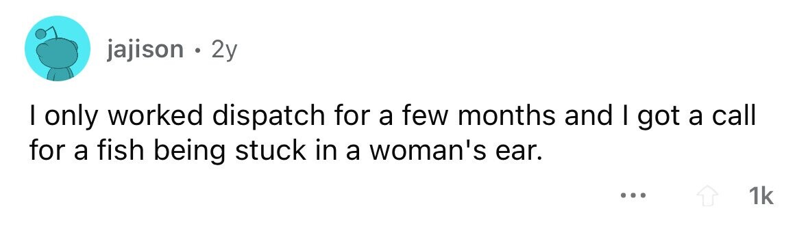 jajison . 2y I only worked dispatch for a few months and I got a call for a fish being stuck in a woman's ear. ... 1k