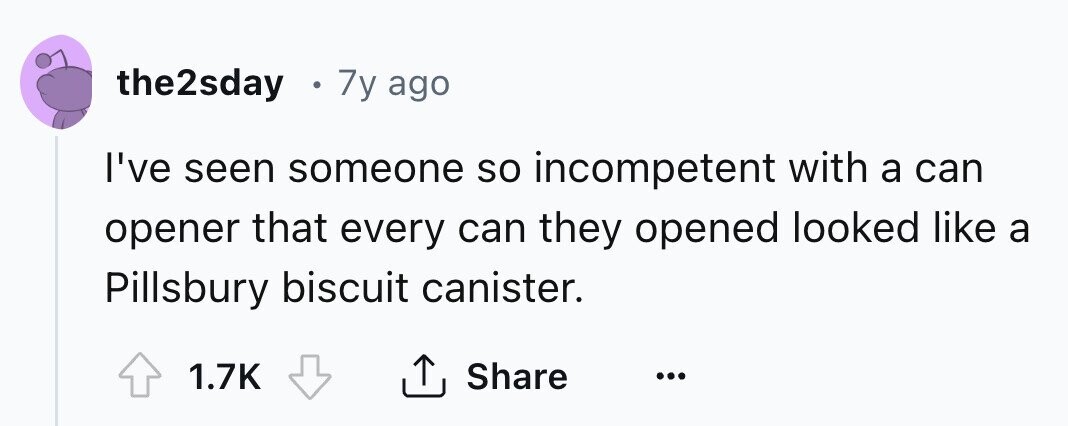 the2sday . 7y ago I've seen someone so incompetent with a can opener that every can they opened looked like a Pillsbury biscuit canister. Share 1.7K ... 
