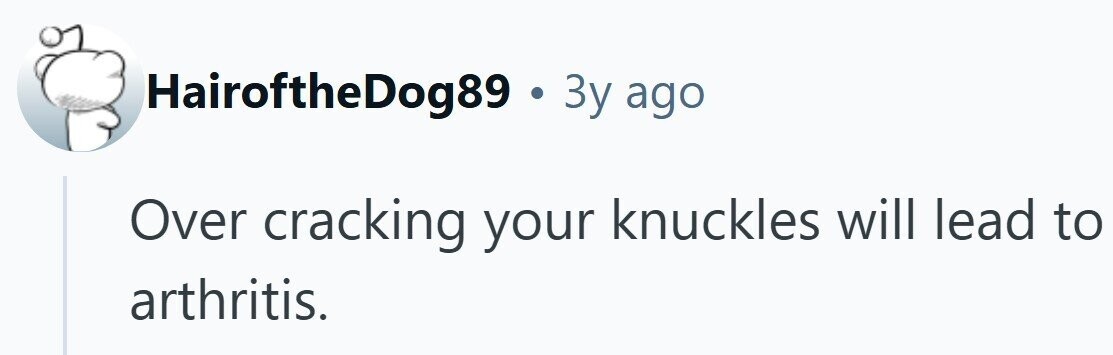 HairoftheDog89 . Зу ago Over cracking your knuckles will lead to arthritis.