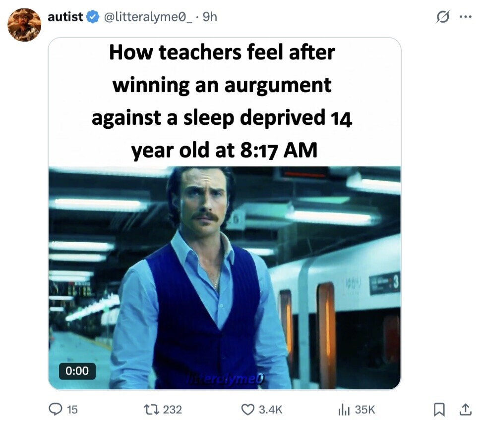 autist @litteralyme0_. 9h G ... How teachers feel after winning an aurgument against a sleep deprived 14 year old at 8:17 AM - 3 0:00 litteralyme0 15 232 3.4K 35K