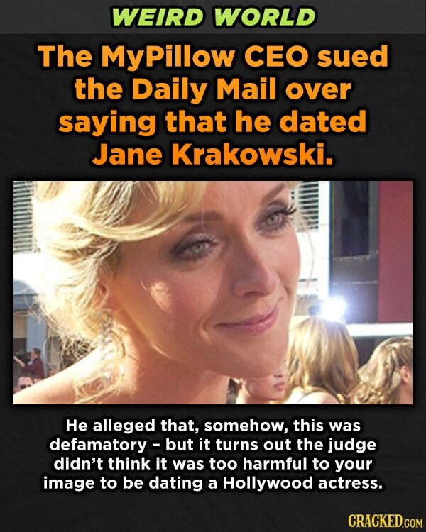 WEIRD WORLD The MyPillow CEO sued the Daily Mail over saying that he dated Jane Krakowski. Не alleged that, somehow, this was defamatory - but it turns out the judge didn't think it was too harmful to your image to be dating a Hollywood actress. CRACKED.COM