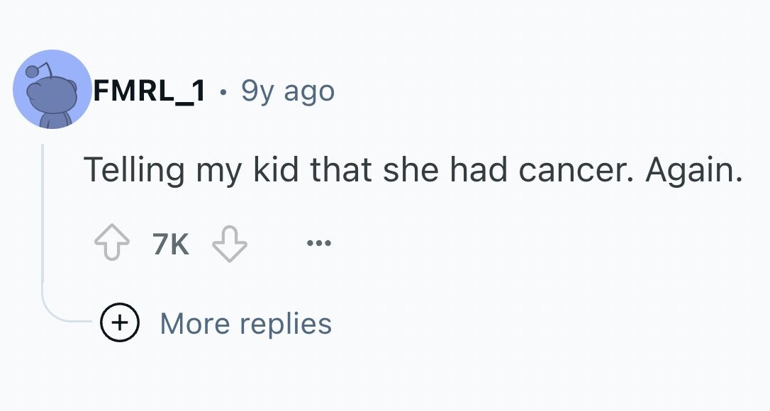 FMRL_1 . 9y ago Telling my kid that she had cancer. Again. 7K ... + More replies