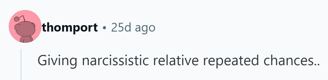 thomport . 25d ago Giving narcissistic relative repeated chances.. 