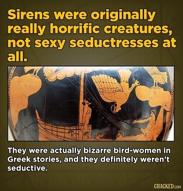 Sirens were originally really horrific creatures, not sexy seductresses at all. They were actually bizarre bird-women in Greek stories, and they definitely weren't seductive. CRACKED.COM
