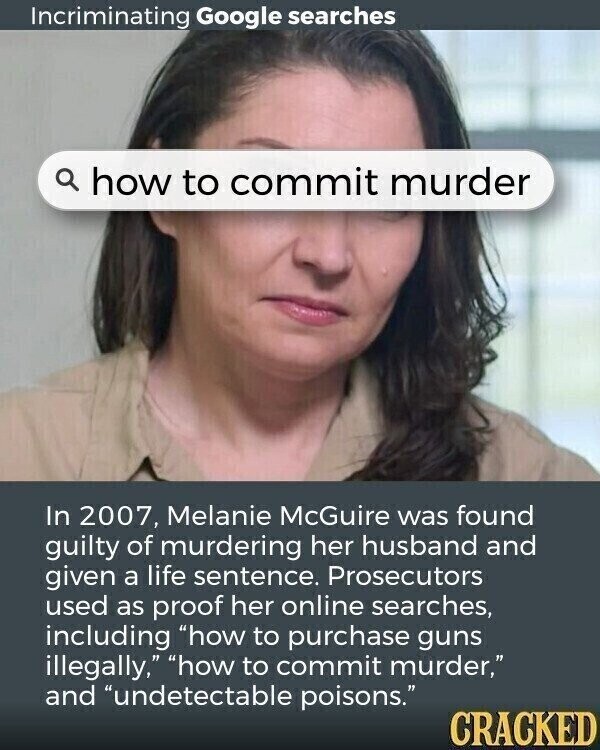 Incriminating Google searches a how to commit murder In 2007, Melanie McGuire was found guilty of murdering her husband and given a life sentence. Prosecutors used as proof her online searches, including how to purchase guns illegally, how to commit murder, and undetectable poisons. CRACKED