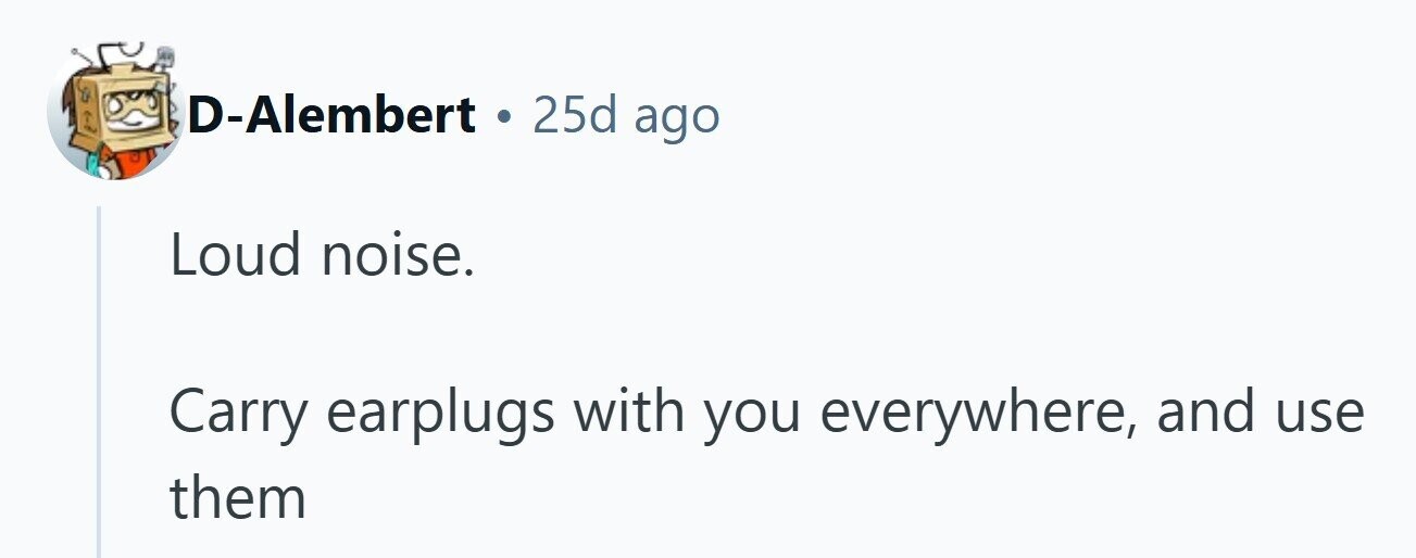D-Alembert . 25d ago Loud noise. Carry earplugs with you everywhere, and use them 