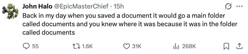 John Halo @EpicMasterChief - 1 15h ... Back in my day when you saved a document it would go a main folder called documents and you knew where it was because it was in the folder called documents 55 1.6K 31K 268K 