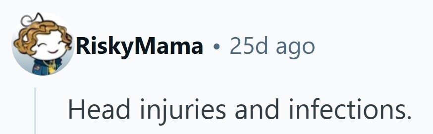 RiskyMama . 25d ago Head injuries and infections. 