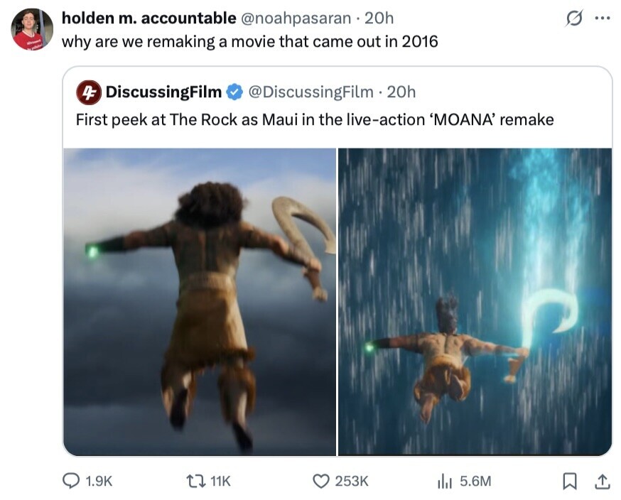 holden m. accountable @noahpasaran 20h ... - why are we remaking a movie that came out in 2016 - 4F DiscussingFilm @DiscussingFilm.20h First peek at The Rock as Maui in the live-action 'MOANA' remake 1.9K 11K 253K 5.6M 