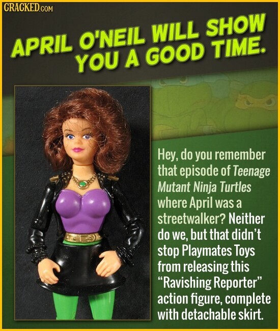 CRACKED.COM APRIL O'NEIL WILL SHOW YOU A GOOD TIME. Hey, do you remember that episode of Teenage Mutant Ninja Turtles where April was a streetwalker? Neither do we, but that didn't stop Playmates Toys from releasing this Ravishing Reporter action figure, complete with detachable skirt.