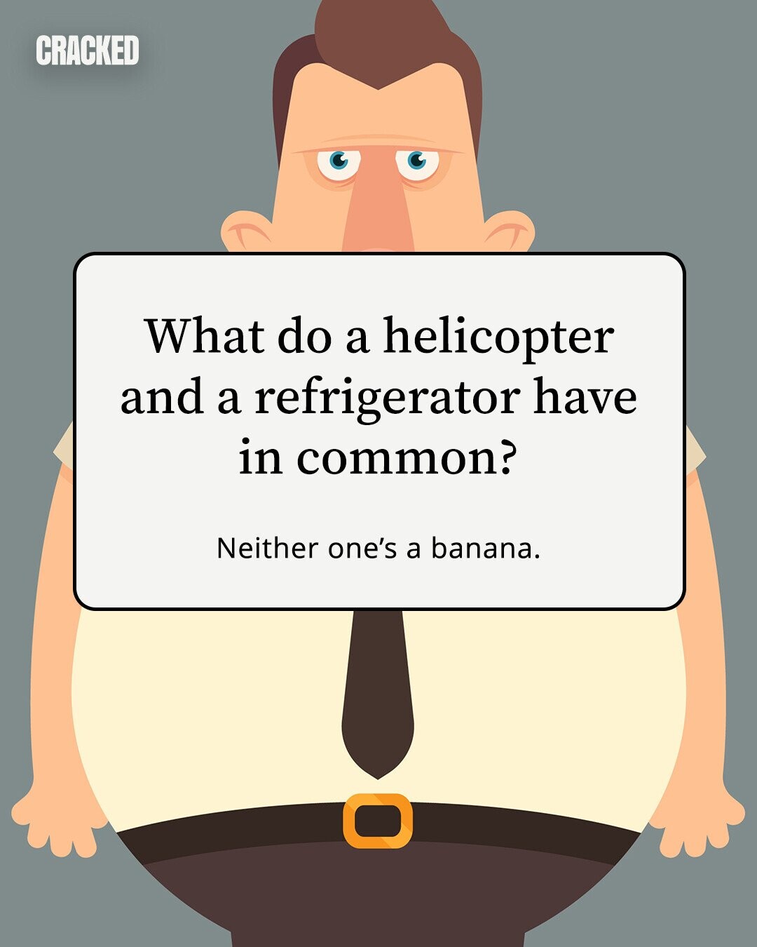 CRACKED What do a helicopter and a refrigerator have in common? Neither one's a banana. 