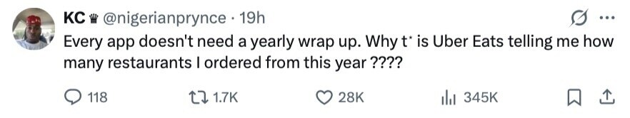 KC @nigerianprynce 19h ... Every app doesn't need a yearly wrap up. Why t* is Uber Eats telling me how many restaurants I ordered from this year ???? 118 1.7K 28K 345K 