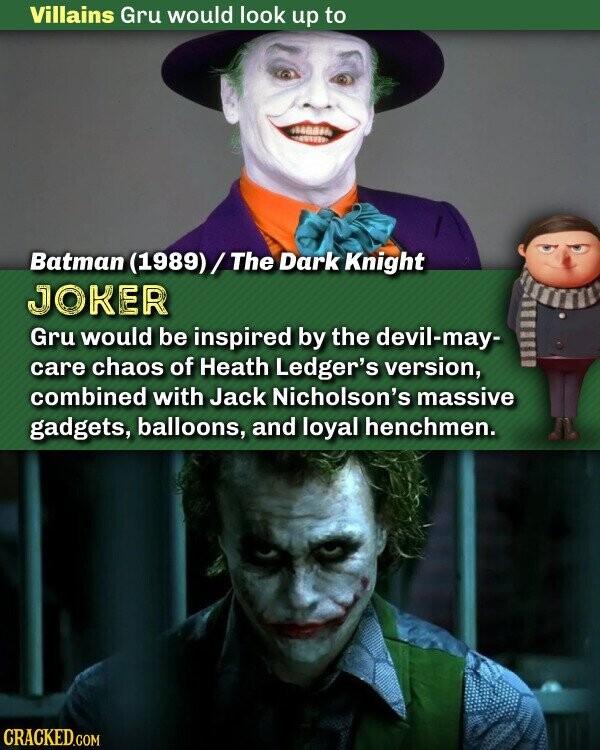 Villains Gru would look up to Batman (1989)/The Dark Knight JOKER Gru would be inspired by the devil-may- care chaos of Heath Ledger's version, combined with Jack Nicholson's massive gadgets, balloons, and loyal henchmen. CRACKED.COM