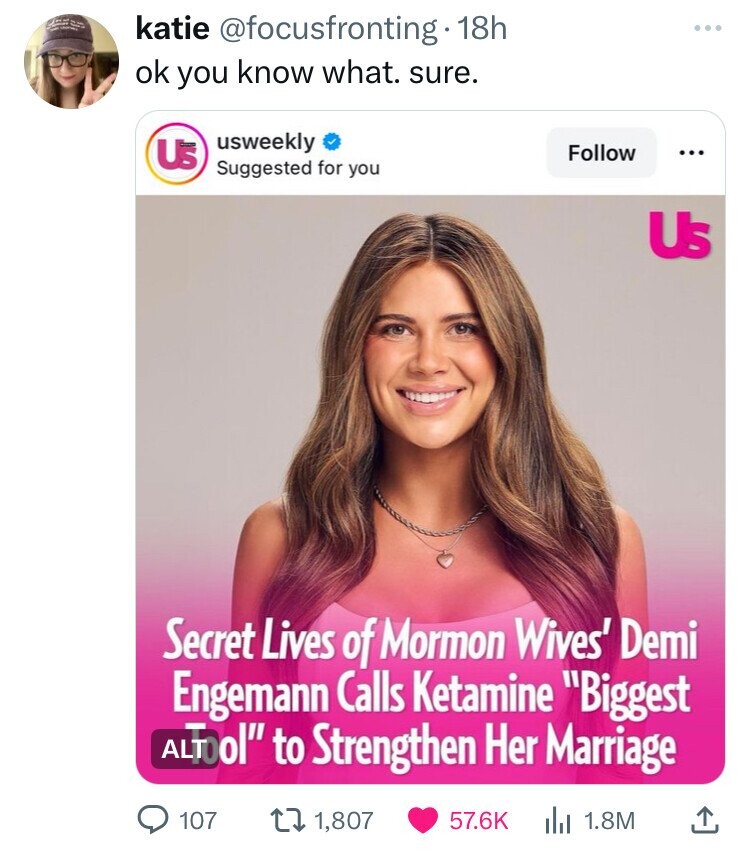 katie @focusfronting- 18h ok you know what. sure. usweekly Us Follow ... Suggested for you Us Secret Lives of Mormon Wives' Demi Engemann Calls Ketamine Biggest ALTool to Strengthen Her Marriage 107 1,807 57.6K 1.8M