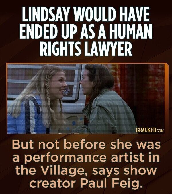 LINDSAY WOULD HAVE ENDED UP AS A HUMAN RIGHTS LAWYER CRACKED.COM But not before she was a performance artist in the Village, says show creator Paul Feig.