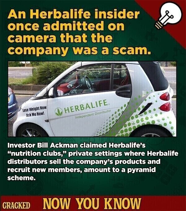 An Herbalife insider once admitted on camera that the company was a scam. Lose Weight Now HERBALIFE® Ask Me How! Independent Distributor Investor Bill Ackman claimed Herbalife's nutrition clubs, private settings where Herbalife distributors sell the company's products and recruit new members, amount to a pyramid scheme. CRACKED NOW YOU KNOW