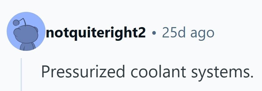 notquiteright2 . 25d ago Pressurized coolant systems. 