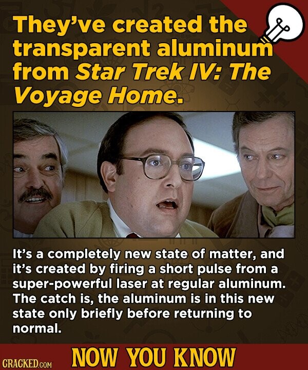 They've created the transparent aluminum from Star Trek IV: The Voyage Home. It's a completely new state of matter, and it's created by firing a short pulse from a super-powerful laser at regular aluminum. The catch is, the aluminum is in this new state only briefly before returning to normal.
