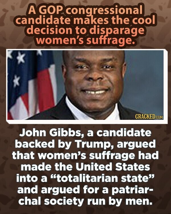 A GOP congressional candidate makes the cool decision to disparage women's suffrage. CRACKED.COM John Gibbs, a candidate backed by Trump, argued that women's suffrage had made the United States into a totalitarian state and argued for a patriar- chal society run by men.