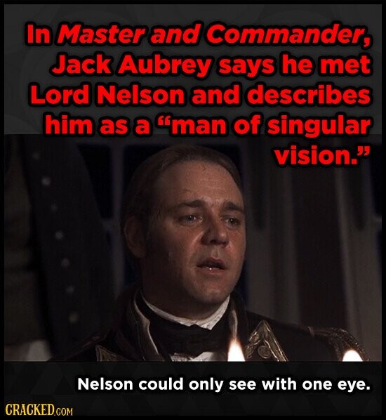 In Master and Commander, Jack Aubrey says he met Lord Nelson and describes him as a man of singular vision. Nelson could only see with one eye. CRACKED.COM