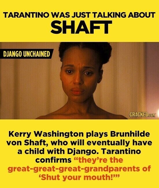 TARANTINO WAS JUST TALKING ABOUT SHAFT DJANGO UNCHAINED CRACKED.COM Kerry Washington plays Brunhilde von Shaft, who will eventually have a child with Django. Tarantino confirms they're the great-great-great-grandparents of 'Shut your mouth!