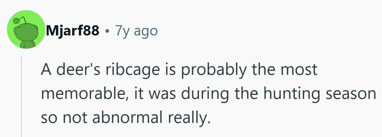Mjarf88 . 7y ago A deer's ribcage is probably the most memorable, it was during the hunting season so not abnormal really. 