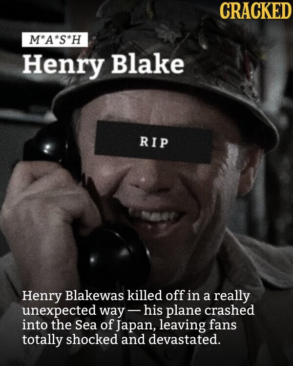CRACKED M*A*S*H Henry Blake RIP Henry Blakewas killed off in a really unexpected way-his plane crashed into the Sea of Japan, leaving fans totally shocked and devastated.