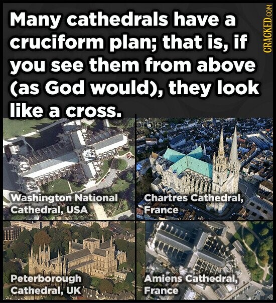 Many cathedrals have a cruciform plan; that is, if CRACKED.COM you see them from above (as God would), they look like a cross. Washington National Chartres Cathedral, Cathedral, USA France Peterborough Amiens Cathedral, Cathedral, UK France