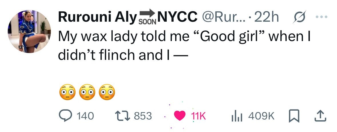 Rurouni Aly SOON NYCC @Rur... 22h s ... My wax lady told me Good girl when I didn't flinch and I- 140 853 11K 409K 