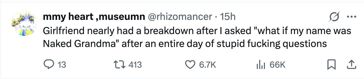mmy heart ,museumn @rhizomancer 15h ... Girlfriend nearly had a breakdown after I asked what if my name was Naked Grandma after an entire day of stupid fucking questions 13 413 6.7K 66K 