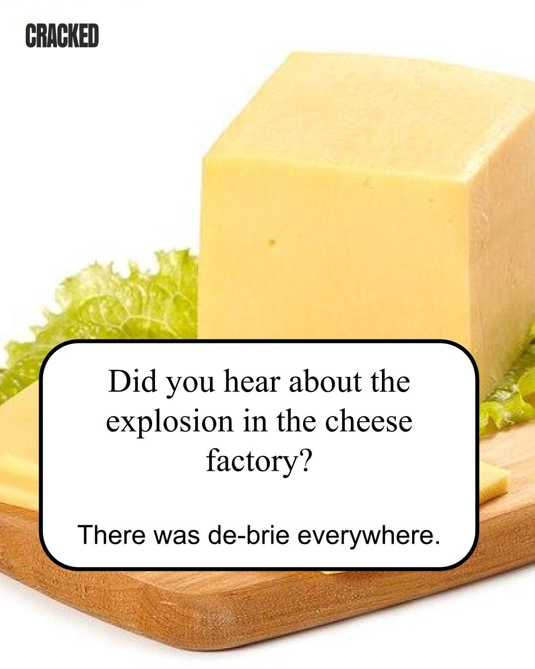 CRACKED Did you hear about the explosion in the cheese factory? There was de-brie everywhere. 