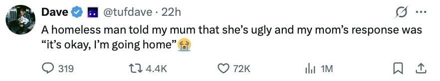 Dave @tufdave 22h ... A homeless man told my mum that she's ugly and my mom's response was it's okay, I'm going home 319 4.4K 72K du 1M