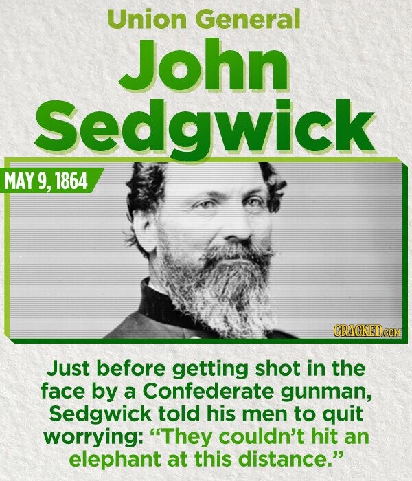 Union General John Sedgwick MAY 9, 1864 CRACKED.COM Just before getting shot in the face by a Confederate gunman, Sedgwick told his men to quit worrying: They couldn't hit an elephant at this distance.