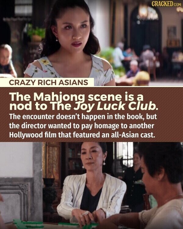 CRACKED.COM CRAZY RICH ASIANS The Mahjong scene is a nod to The Joy Luck Club. The encounter doesn't happen in the book, but the director wanted to pay homage to another Hollywood film that featured an all-Asian cast.