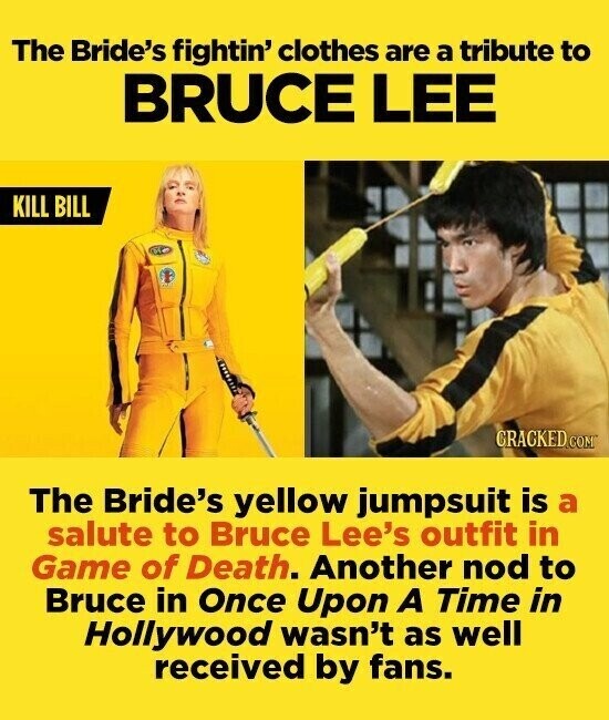 The Bride's fightin' clothes are a tribute to BRUCE LEE KILL BILL CRACKED.COM The Bride's yellow jumpsuit is a salute to Bruce Lee's outfit in Game of Death. Another nod to Bruce in Once Upon A Time in Hollywood wasn't as well received by fans.