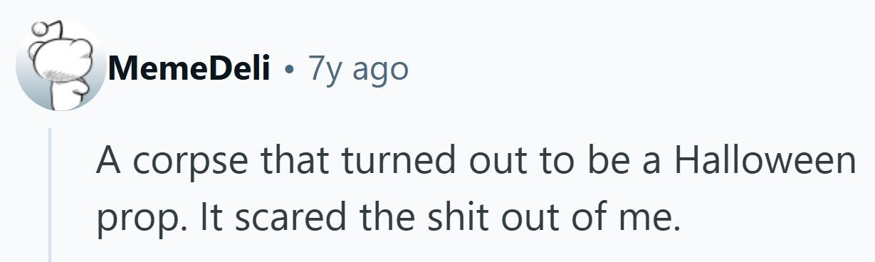 MemeDeli . 7y ago A corpse that turned out to be a Halloween prop. It scared the shit out of me. 