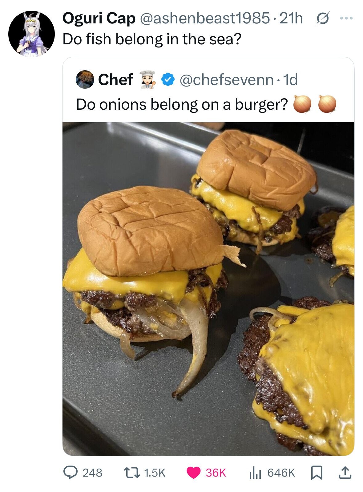 Oguri Cap @ashenbeast1985-21h s ... Do fish belong in the sea? Chef @chefsevenn.1d Do onions belong on a burger? 248 1.5K 36K 646K 