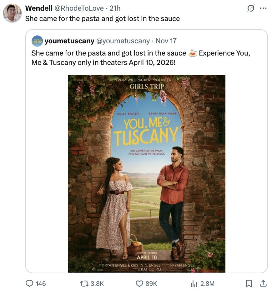 Wendell @RhodeToLove.21h G ... She came for the pasta and got lost in the sauce TUSCANY VALMED youmetuscany @youmetuscany Nov 17 She came for the pasta and got lost in the sauce Experience You, Me & Tuscany only in theaters April 10, 2026! FROM WILL PACKER PRODUCER OF GIRLS TRIP REGÉ-JEAN PAGE HALLE BAILEY YOU. ME& TUSCANY SHE CAME FOR THE PASTA AND GOT LOST IN THE SAUCE ONLY IN THEATERS APRIL 10 RYAN ENGLE & KRISTIN N ENGLE SCIENNE RYAN ENGLE DIRECTED KAT COIRO 146 3.8K 89K del 2.8M 