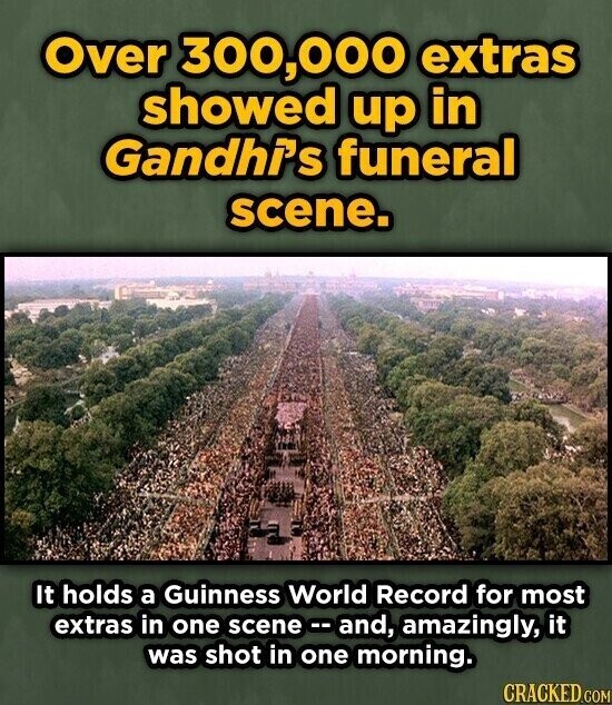 Over 300,000 extras showed up in Gandhi's funeral scene. It holds a Guinness World Record for most extras in one scene -- and, amazingly, it was shot in one morning. CRACKED.COM