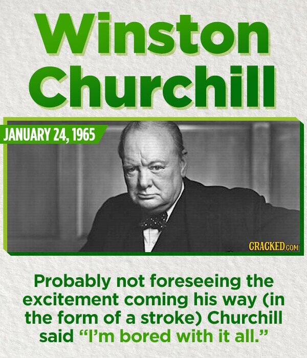 Winston Churchill JANUARY 24, 1965 CRACKED.COM Probably not foreseeing the excitement coming his way (in the form of a stroke) Churchill said I'm bored with it all.