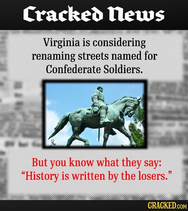 Cracked News Virginia is considering renaming streets named for Confederate Soldiers. But you know what they say: History is written by the losers. CRACKED.COM