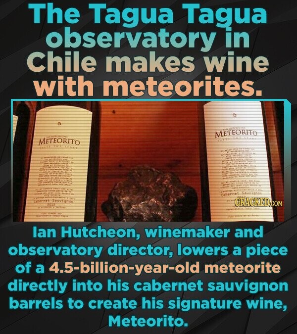 The Tagua Tagua observatory in Chile makes wine with meteorites. METEORITO METEORITO BRASIL GRAGKED.COM lan Hutcheon, winemaker and observatory director, lowers a piece of a 4.5-billion-year-old meteorite directly into his cabernet sauvignon barrels to create his signature wine, Meteorito.