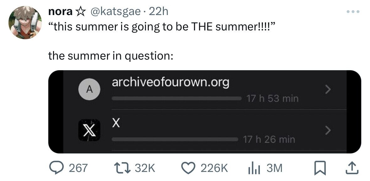 nora @katsgae 22h this summer is going to be THE summer!!!! the summer in question: archiveofourown.org A 17 h 53 min X X 17 h 26 min 267 32K 226K 3M