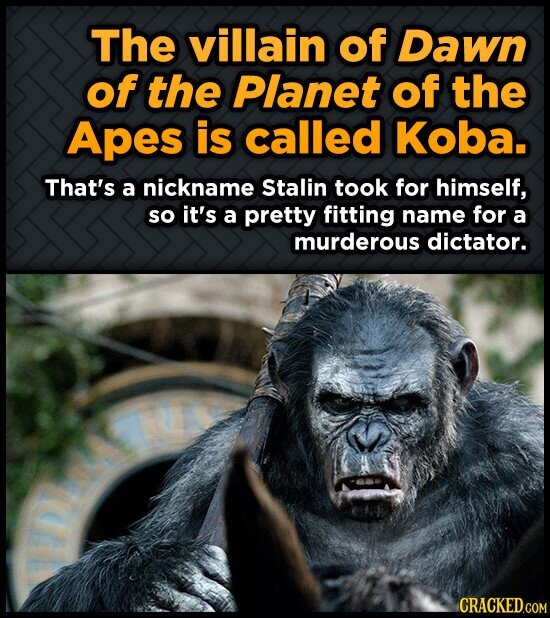 The villain of Dawn of the Planet of the Apes is called Koba. That's a nickname Stalin took for himself, so it's a pretty fitting name for a murderous dictator. CRACKED.COM