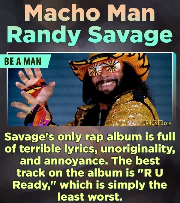Macho Man Randy Savage BE A MAN CRACKED.COM Savage's only rap album is full of terrible lyrics, unoriginality, and annoyance. The best track on the album is R U Ready, which is simply the least worst.