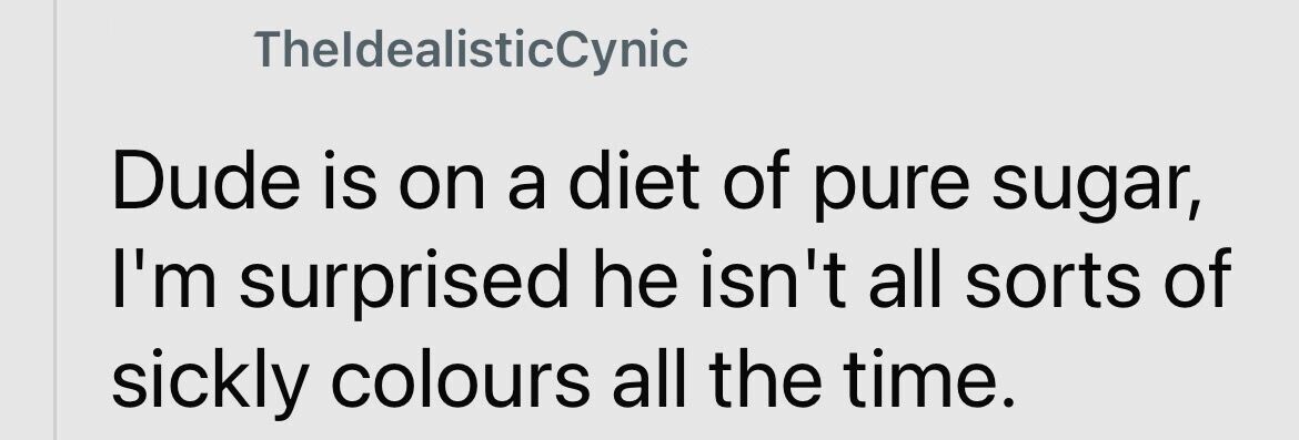 TheldealisticCynic Dude is on a diet of pure sugar, I'm surprised he isn't all sorts of sickly colours all the time.
