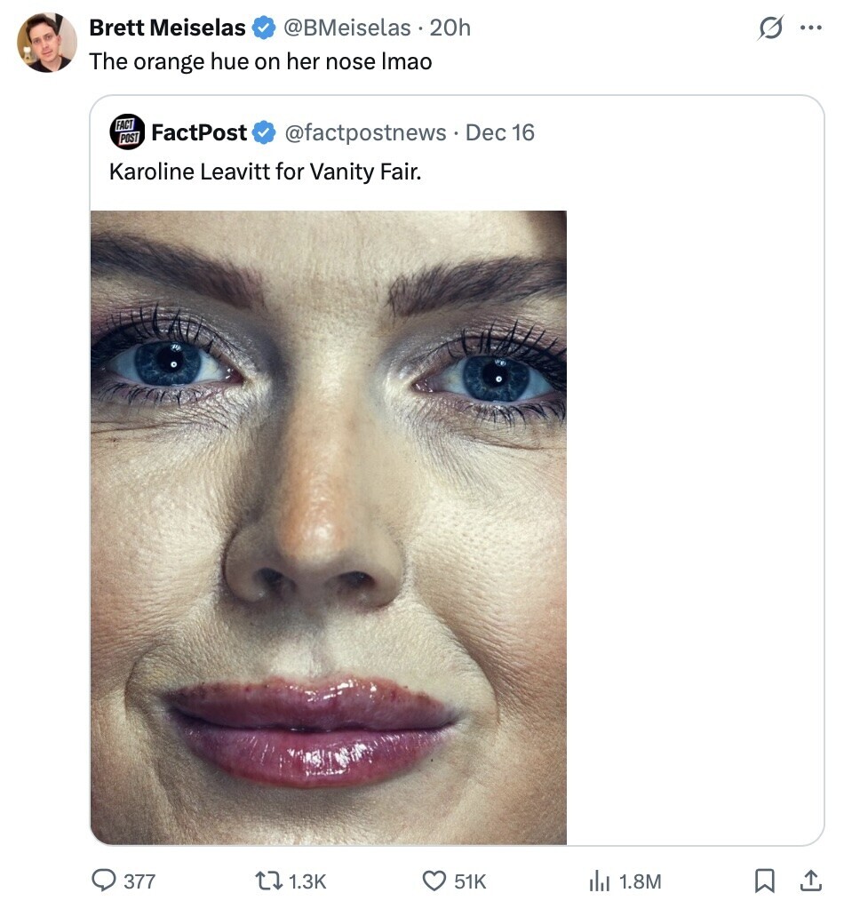 Brett Meiselas @BMeiselas 20h s ... The orange hue on her nose Imao FACT FactPost POST @factpostnews Dec 16 Karoline Leavitt for Vanity Fair. 377 1.3K 51K 1.8M 