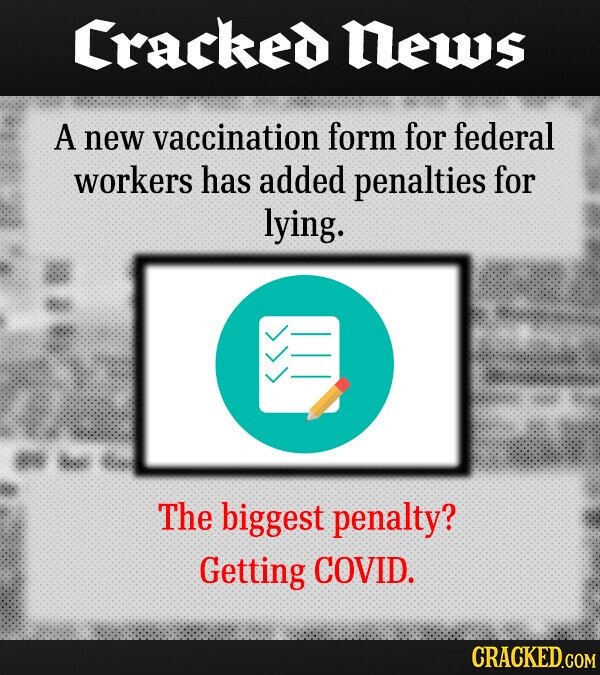 Cracked News A new vaccination form for federal workers has added penalties for lying. <<< The biggest penalty? Getting COVID. CRACKED.COM