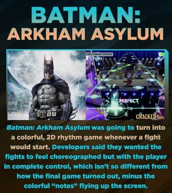BATMAN: ARKHAM ASYLUM 241 PERFECT CRACKED GOM Batman: Arkham Asylum was going to turn into a colorful, 2D rhythm game whenever a fight would start. Developers said they wanted the fights to feel choreographed but with the player in complete control, which isn't SO different from how the final game turned out, minus the colorful notes flying up the screen.